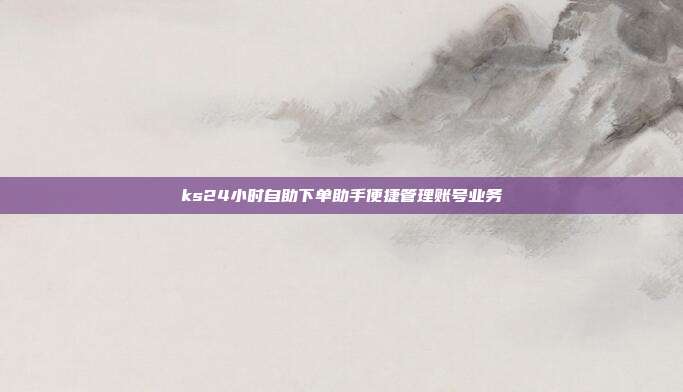 ks24小时自助下单助手便捷管理账号业务