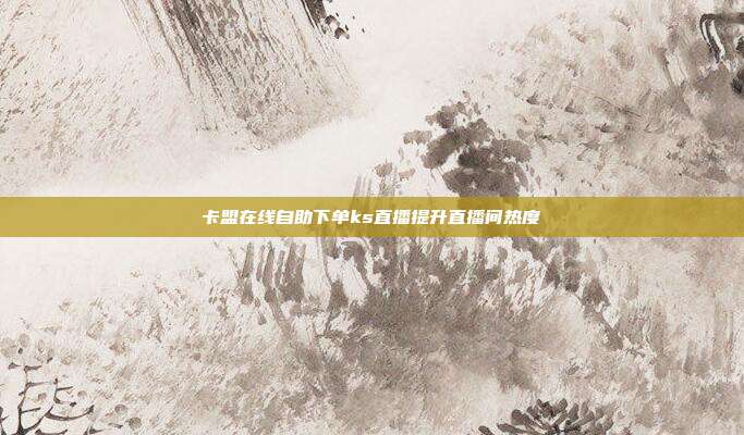 卡盟在线自助下单ks直播提升直播间热度