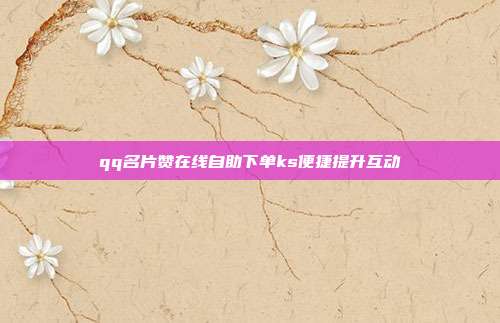 qq名片赞在线自助下单ks便捷提升互动