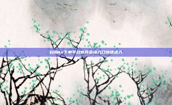 自助ks下单平台官网查询入口快速进入