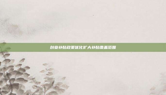 创业补贴政策优化扩大补贴覆盖范围