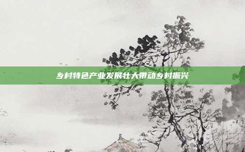 乡村特色产业发展壮大带动乡村振兴