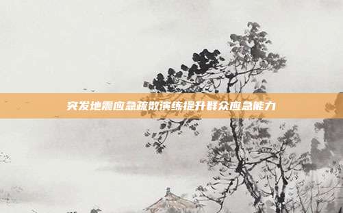 突发地震应急疏散演练提升群众应急能力