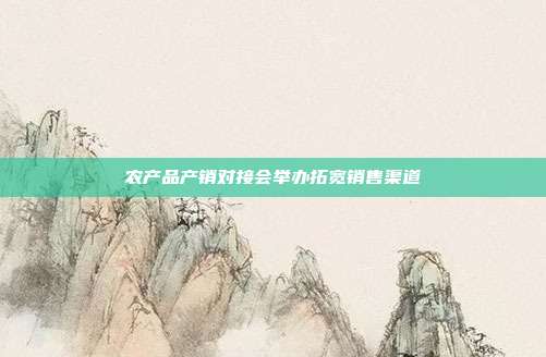 农产品产销对接会举办拓宽销售渠道