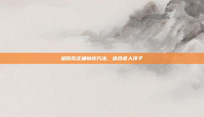 感冒后正确拍痰方法,适合老人孩子
