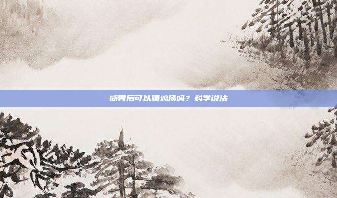 感冒后可以喝鸡汤吗?科学说法