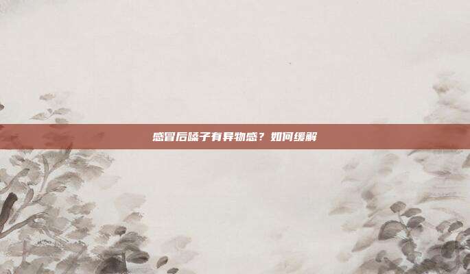 感冒后嗓子有异物感?如何缓解