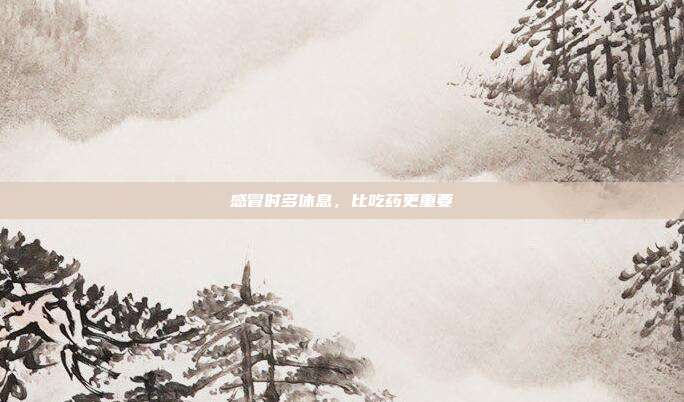 感冒时多休息,比吃药更重要