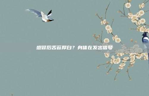 感冒后舌苔厚白?身体在发出信号