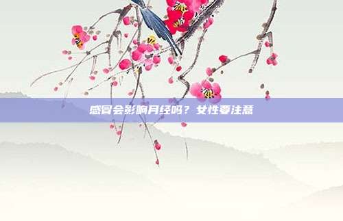 感冒会影响月经吗?女性要注意