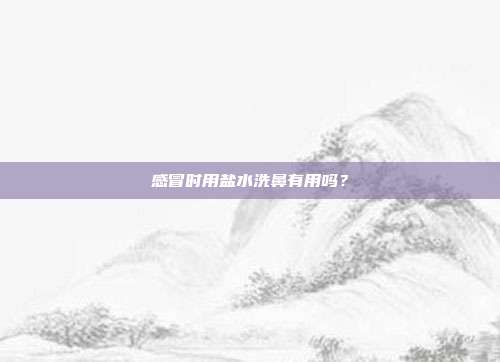 感冒时用盐水洗鼻有用吗?