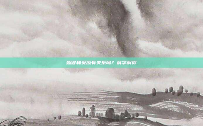 感冒和受凉有关系吗?科学解释