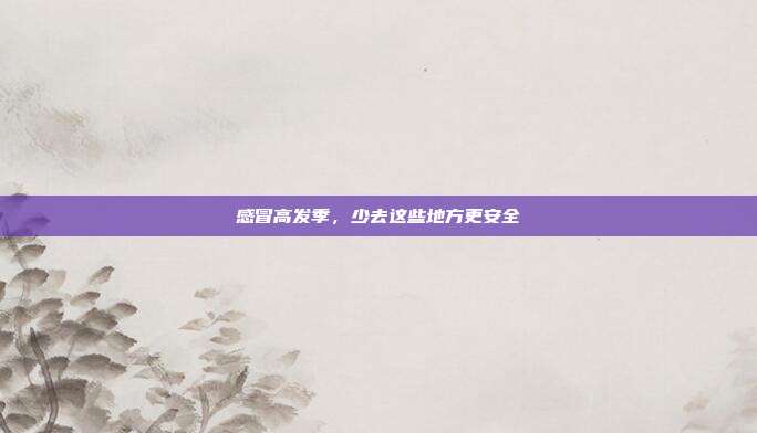 感冒高发季,少去这些地方更安全