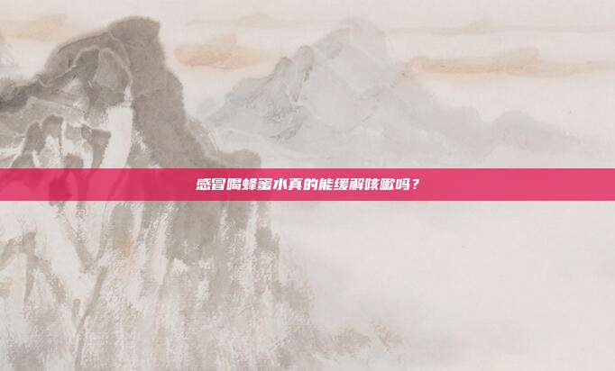 感冒喝蜂蜜水真的能缓解咳嗽吗?