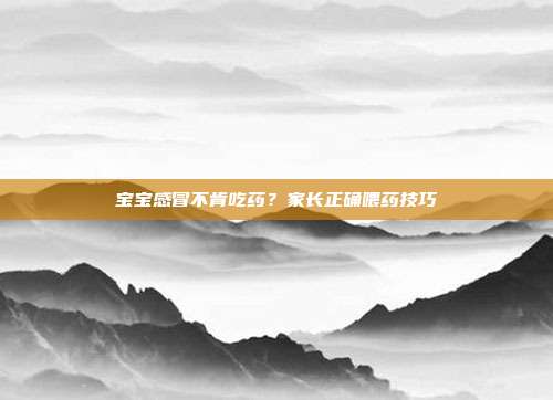 宝宝感冒不肯吃药?家长正确喂药技巧
