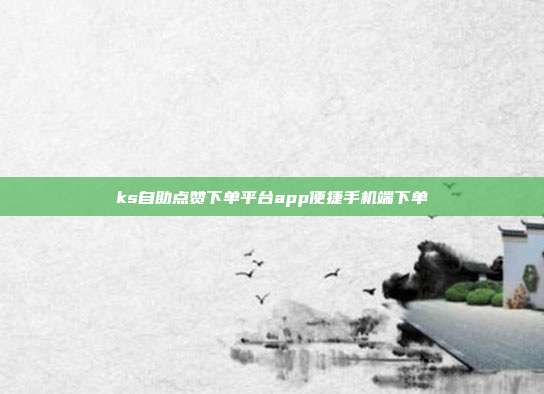 ks自助点赞下单平台app便捷手机端下单