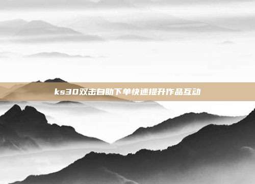 ks30双击自助下单快速提升作品互动