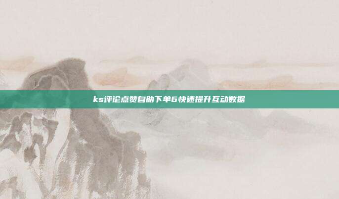 ks评论点赞自助下单6快速提升互动数据
