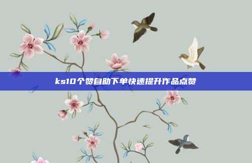 ks10个赞自助下单快速提升作品点赞