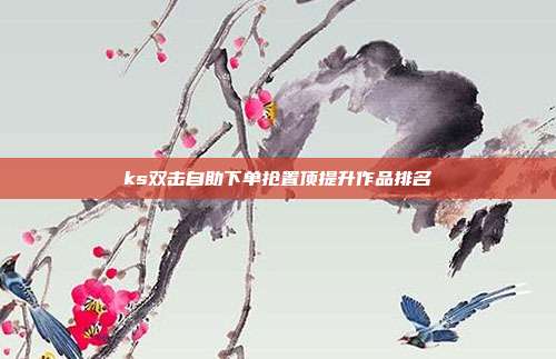 ks双击自助下单抢置顶提升作品排名