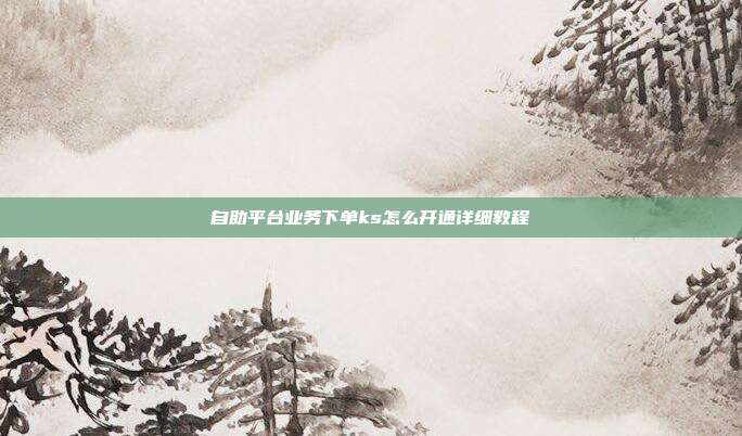 自助平台业务下单ks怎么开通详细教程