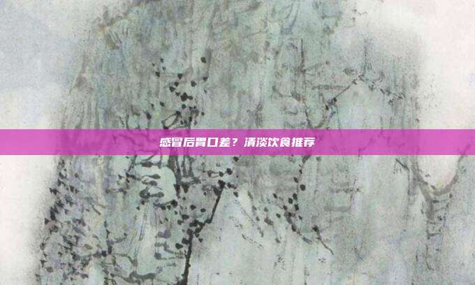 感冒后胃口差？清淡饮食推荐