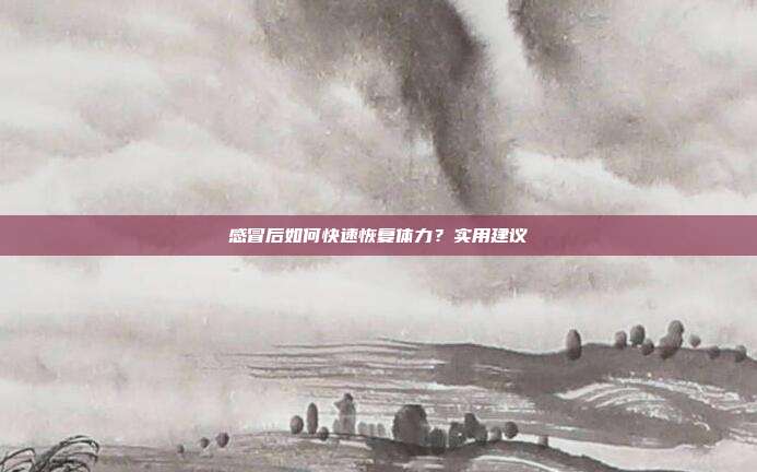 感冒后如何快速恢复体力？实用建议