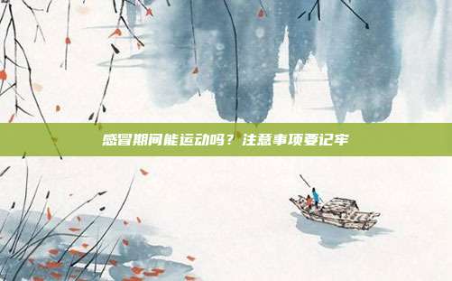 感冒期间能运动吗？注意事项要记牢
