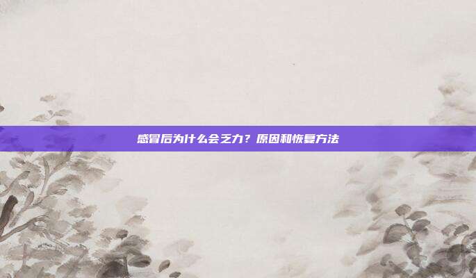 感冒后为什么会乏力？原因和恢复方法