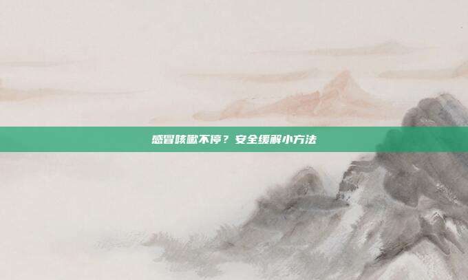 感冒咳嗽不停？安全缓解小方法