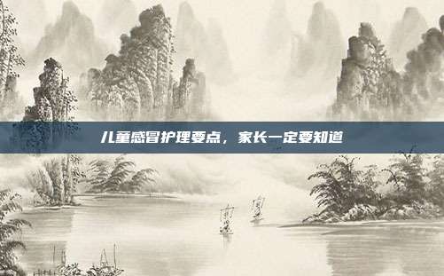 儿童感冒护理要点，家长一定要知道