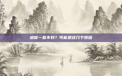 感冒一直不好？可能是这几个原因