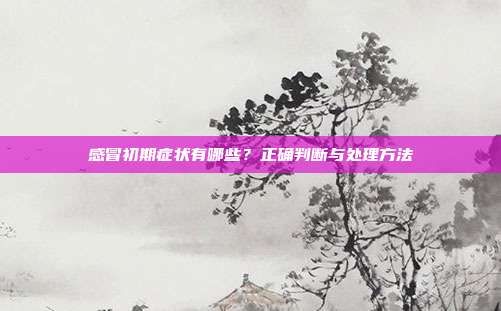 感冒初期症状有哪些？正确判断与处理方法