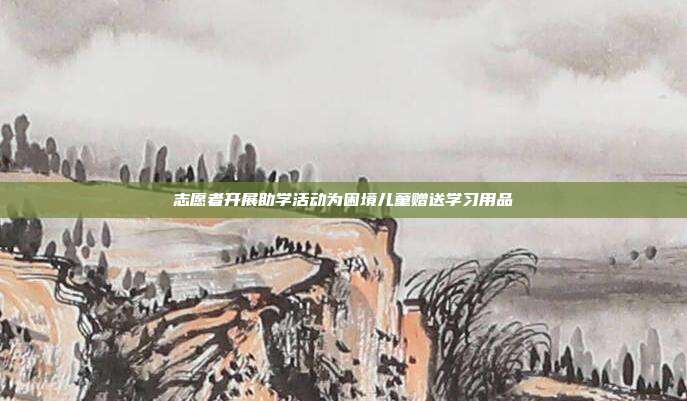 志愿者开展助学活动为困境儿童赠送学习用品