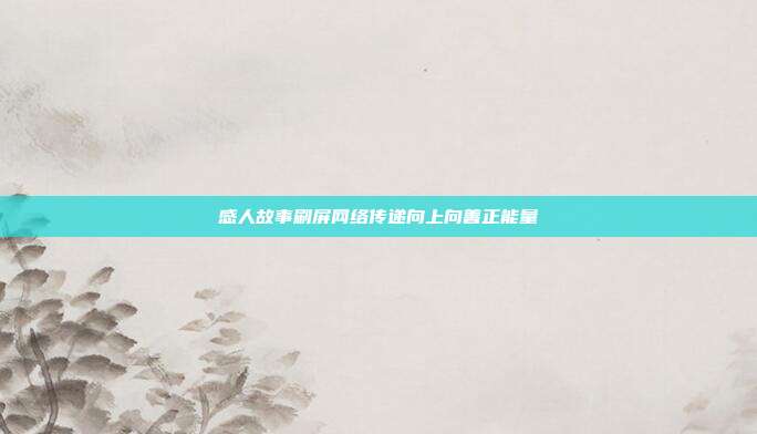 感人故事刷屏网络传递向上向善正能量