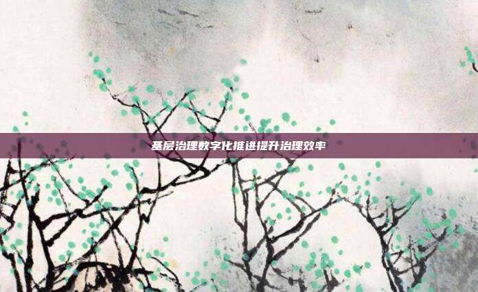基层治理数字化推进提升治理效率