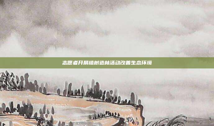 志愿者开展植树造林活动改善生态环境