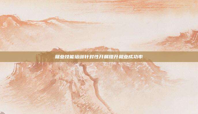 就业技能培训针对性开展提升就业成功率