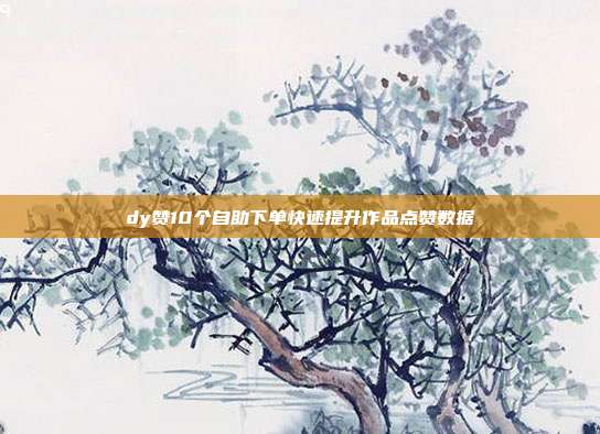 dy赞10个自助下单快速提升作品点赞数据
