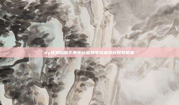 dy免费自助下单平台雷神零成本提升账号数据