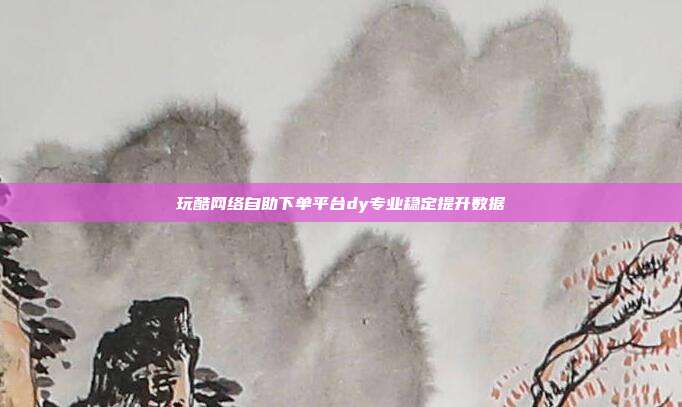 玩酷网络自助下单平台dy专业稳定提升数据
