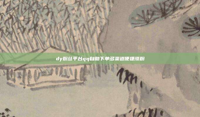 dy粉丝平台qq自助下单多渠道便捷涨粉