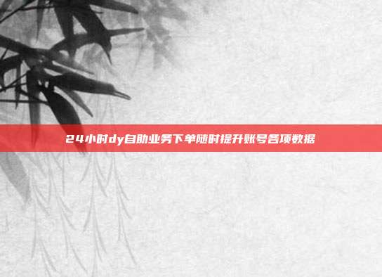 24小时dy自助业务下单随时提升账号各项数据