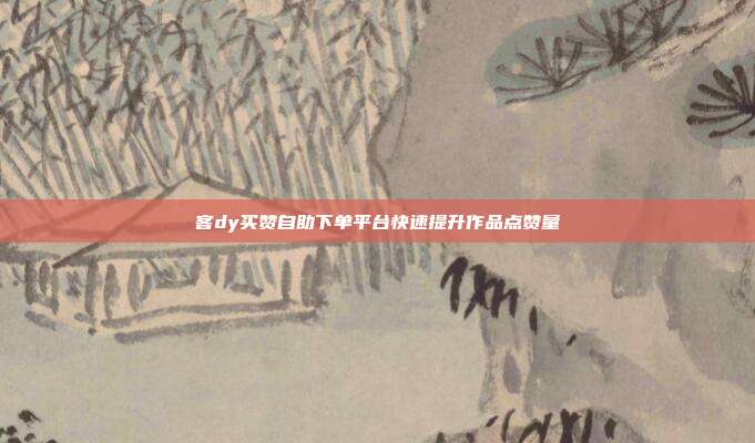 客dy买赞自助下单平台快速提升作品点赞量