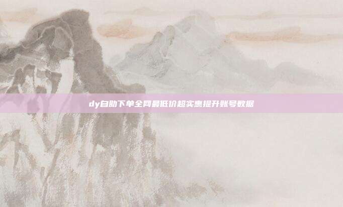 dy自助下单全网最低价超实惠提升账号数据