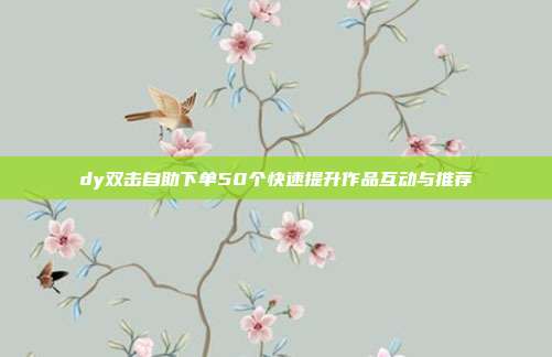 dy双击自助下单50个快速提升作品互动与推荐