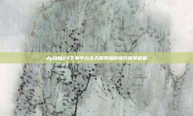 dy自助24下单平台全天服务随时提升账号数据