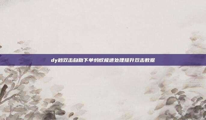 dy秒双击自助下单蚂蚁极速处理提升双击数据