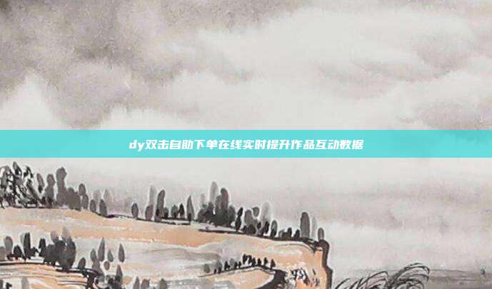 dy双击自助下单在线实时提升作品互动数据