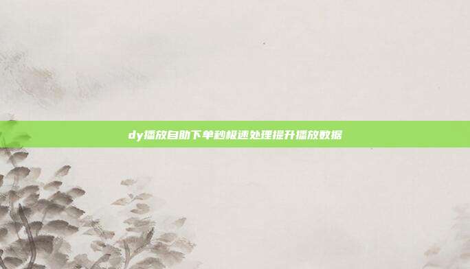 dy播放自助下单秒极速处理提升播放数据